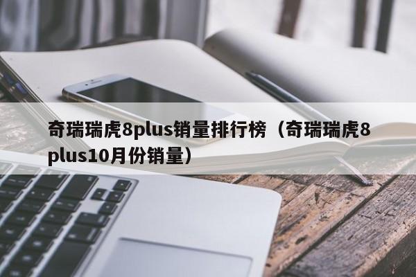 奇瑞瑞虎8plus销量排行榜（奇瑞瑞虎8plus10月份销量）