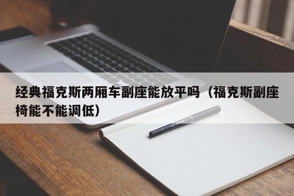 经典福克斯两厢车副座能放平吗（福克斯副座椅能不能调低）