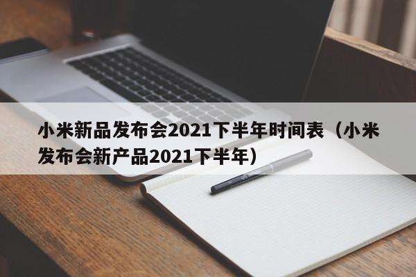 小米新品发布会2021下半年时间表（小米发布会新产品2021下半年）