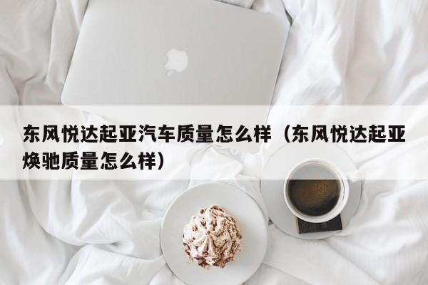 东风悦达起亚汽车质量怎么样（东风悦达起亚焕驰质量怎么样）