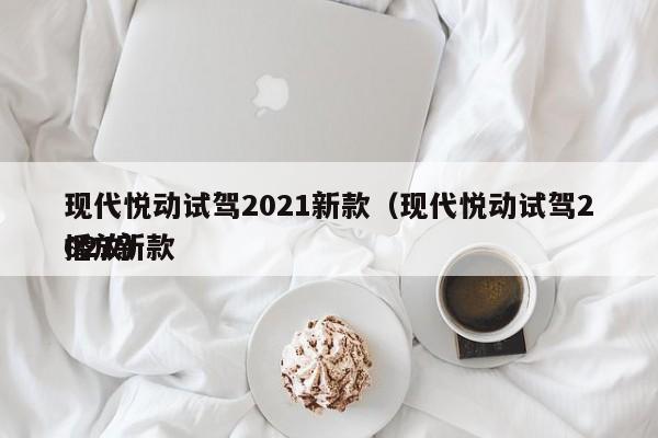 现代悦动试驾2021新款（现代悦动试驾2021新款
播放）