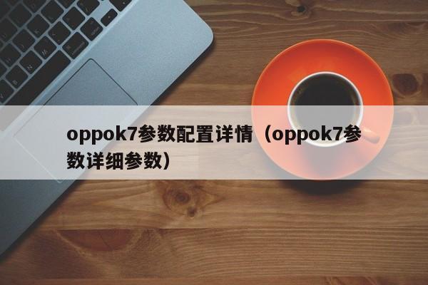 oppok7参数配置详情（oppok7参数详细参数）