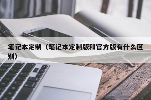 笔记本定制（笔记本定制版和官方版有什么区别）