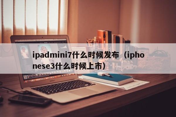 ipadmini7什么时候发布（iphonese3什么时候上市）