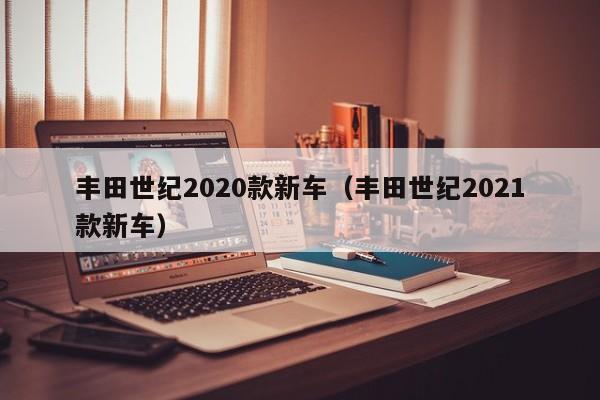 丰田世纪2020款新车（丰田世纪2021款新车）