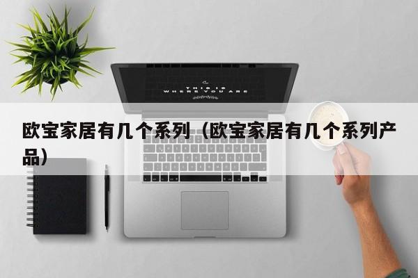 欧宝家居有几个系列（欧宝家居有几个系列产品）