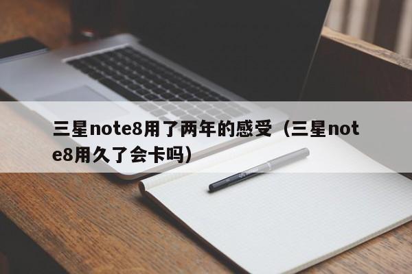 三星note8用了两年的感受（三星note8用久了会卡吗）