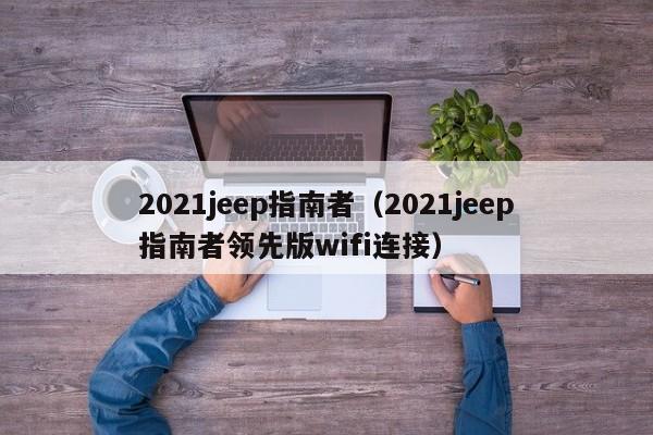 2021jeep指南者（2021jeep指南者领先版wifi连接）