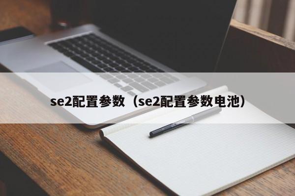 se2配置参数（se2配置参数电池）