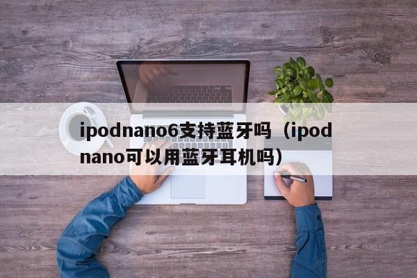 ipodnano6支持蓝牙吗（ipod nano可以用蓝牙耳机吗）