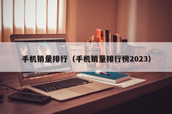 手机销量排行（手机销量排行榜2023）