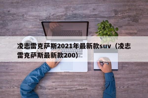 凌志雷克萨斯2021年最新款suv（凌志雷克萨斯最新款200）