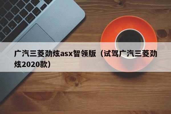 广汽三菱劲炫asx智领版（试驾广汽三菱劲炫2020款）