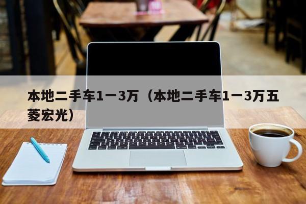 本地二手车1一3万（本地二手车1一3万五菱宏光）