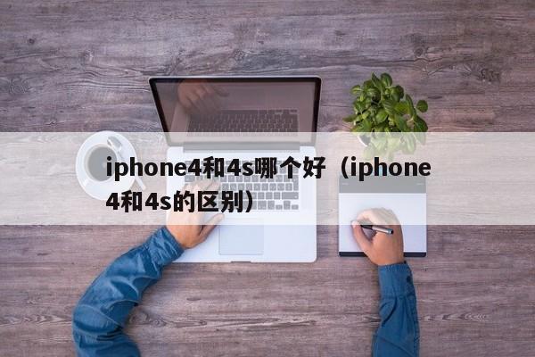 iphone4和4s哪个好（iphone4和4s的区别）