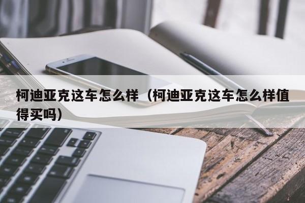 柯迪亚克这车怎么样（柯迪亚克这车怎么样值得买吗）