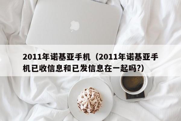 2011年诺基亚手机（2011年诺基亚手机已收信息和已发信息在一起吗?）