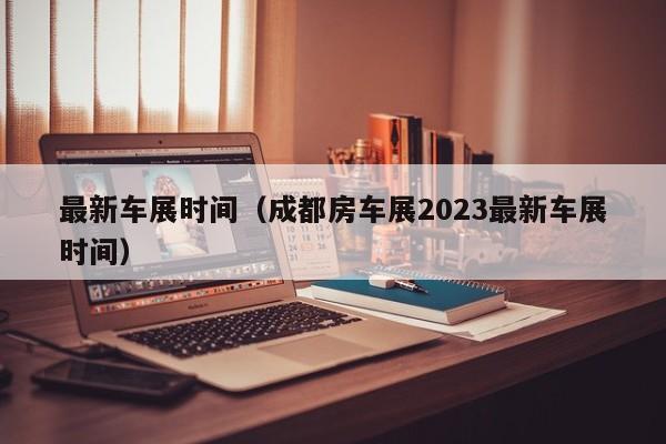 最新车展时间（成都房车展2023最新车展时间）