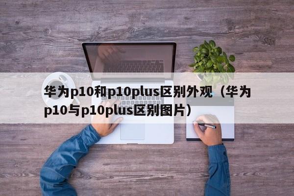 华为p10和p10plus区别外观（华为p10与p10plus区别图片）