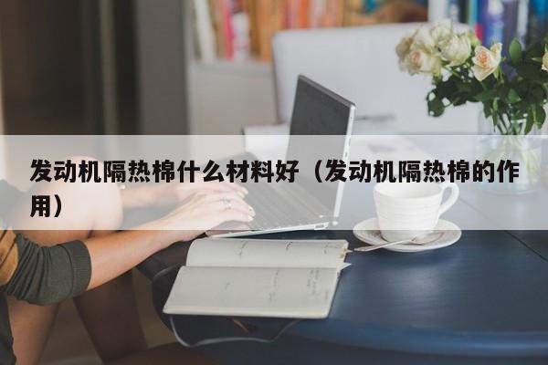 发动机隔热棉什么材料好（发动机隔热棉的作用）