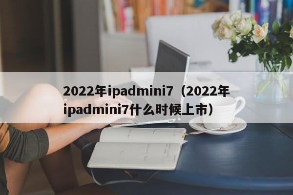 2022年ipadmini7（2022年ipadmini7什么时候上市）