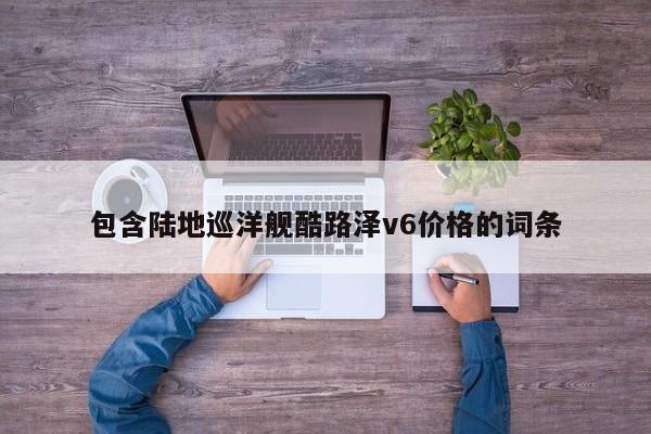 包含陆地巡洋舰酷路泽v6价格的词条