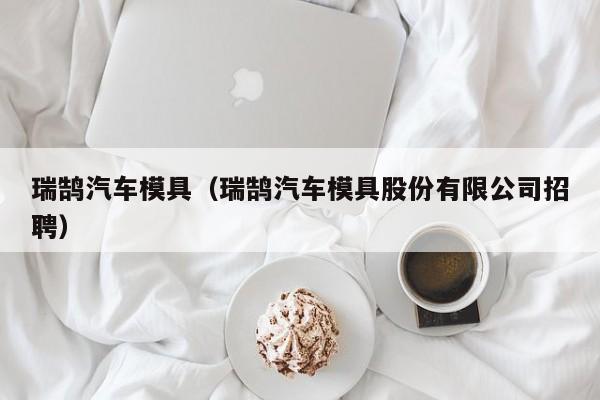 瑞鹄汽车模具（瑞鹄汽车模具股份有限公司招聘）