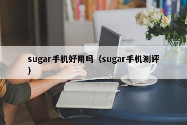 sugar手机好用吗（sugar手机测评）