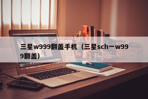 三星w999翻盖手机（三星sch一w999翻盖）