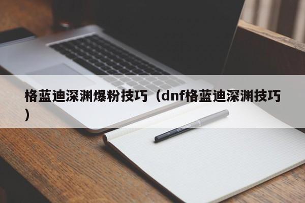 格蓝迪深渊爆粉技巧（dnf格蓝迪深渊技巧）