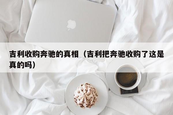 吉利收购奔驰的真相（吉利把奔驰收购了这是真的吗）