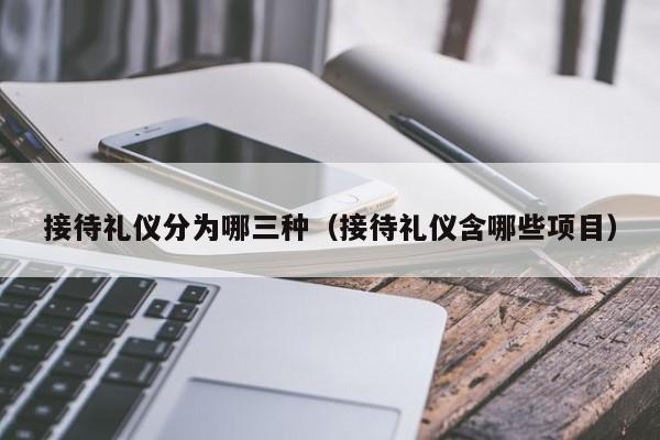 接待礼仪分为哪三种（接待礼仪含哪些项目）