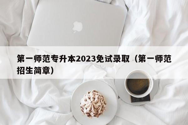 第一师范专升本2023免试录取（第一师范招生简章）