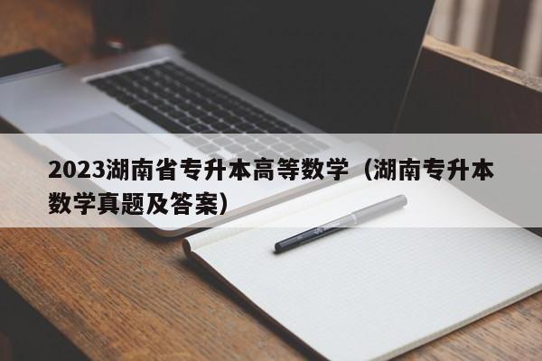 2023湖南省专升本高等数学（湖南专升本数学真题及答案）