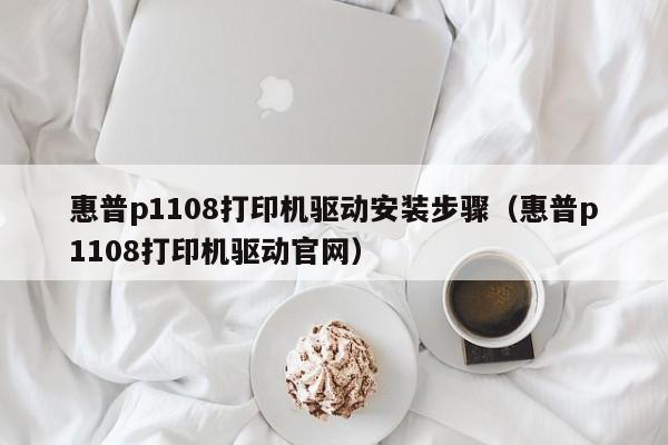 惠普p1108打印机驱动安装步骤（惠普p1108打印机驱动官网）