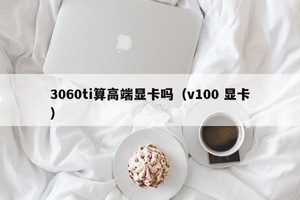 3060ti算高端显卡吗（v100 显卡）