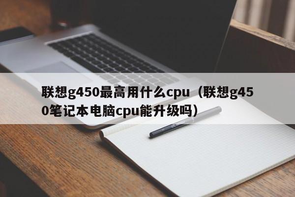 联想g450最高用什么cpu（联想g450笔记本电脑cpu能升级吗）