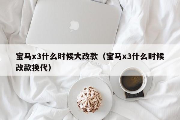 宝马x3什么时候大改款（宝马x3什么时候改款换代）