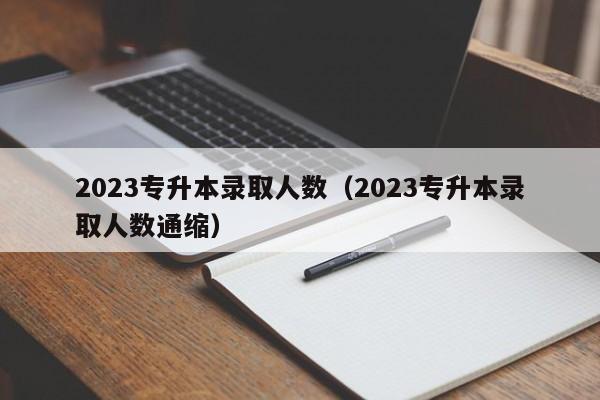 2023专升本录取人数（2023专升本录取人数通缩）