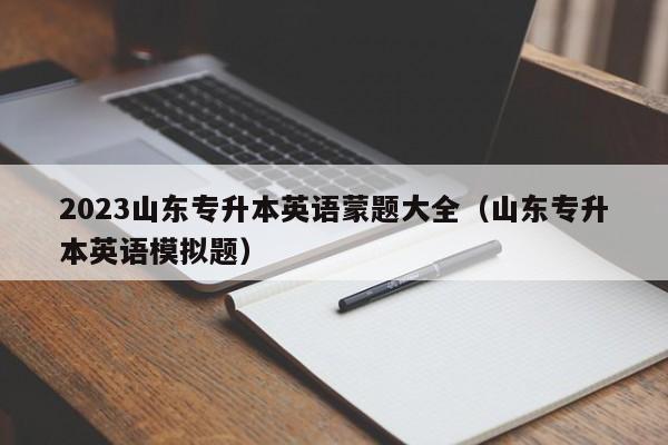 2023山东专升本英语蒙题大全（山东专升本英语模拟题）