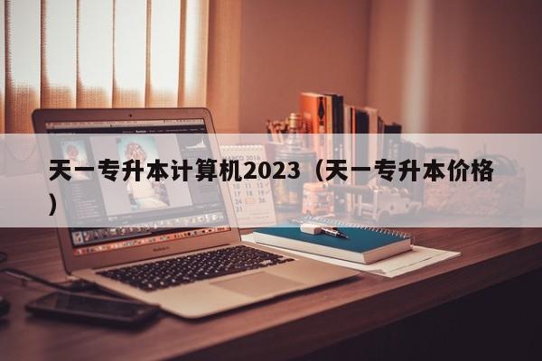 天一专升本计算机2023（天一专升本价格）