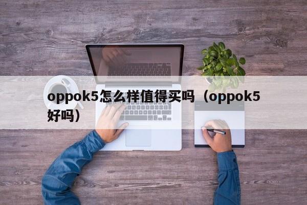 oppok5怎么样值得买吗（oppok5好吗）