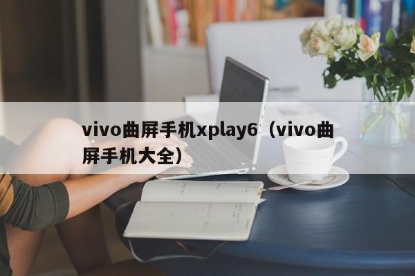 vivo曲屏手机xplay6（vivo曲屏手机大全）