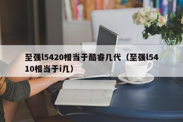 至强l5420相当于酷睿几代（至强l5410相当于i几）