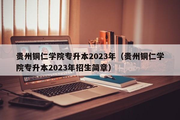 贵州铜仁学院专升本2023年（贵州铜仁学院专升本2023年招生简章）