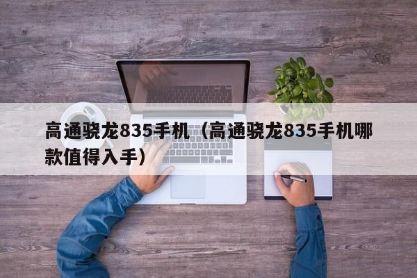 高通骁龙835手机（高通骁龙835手机哪款值得入手）