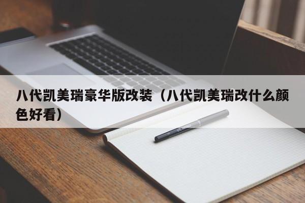 八代凯美瑞豪华版改装（八代凯美瑞改什么颜色好看）