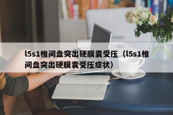 l5s1椎间盘突出硬膜囊受压（l5s1椎间盘突出硬膜囊受压症状）