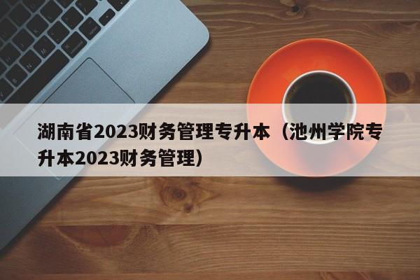 湖南省2023财务管理专升本（池州学院专升本2023财务管理）