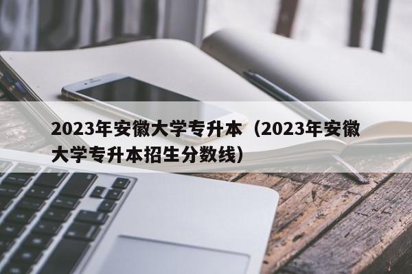 2023年安徽大学专升本（2023年安徽大学专升本招生分数线）